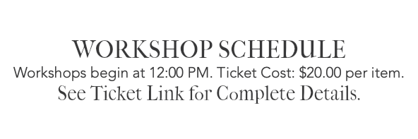  WORKSHOP SCHEDULE Workshops begin at 12:00 PM. Ticket Cost: $20.00 per item. See Ticket Link for Complete Details.
